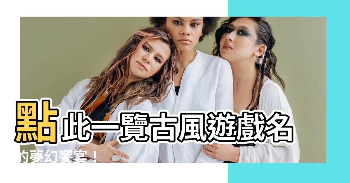 【古風遊戲名】點此一覽古風遊戲名的夢幻饗宴！