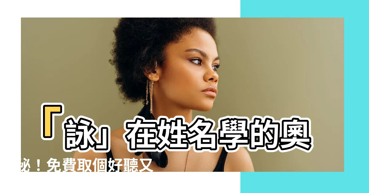 【詠姓名學】「詠」在姓名學的奧秘！免費取個好聽又有寓意的「詠」字女孩名