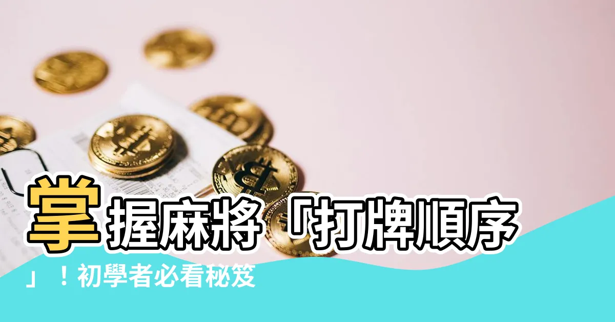 【打牌順序】掌握麻將「打牌順序」！初學者必看秘笈，學會胡牌、槓牌無難度