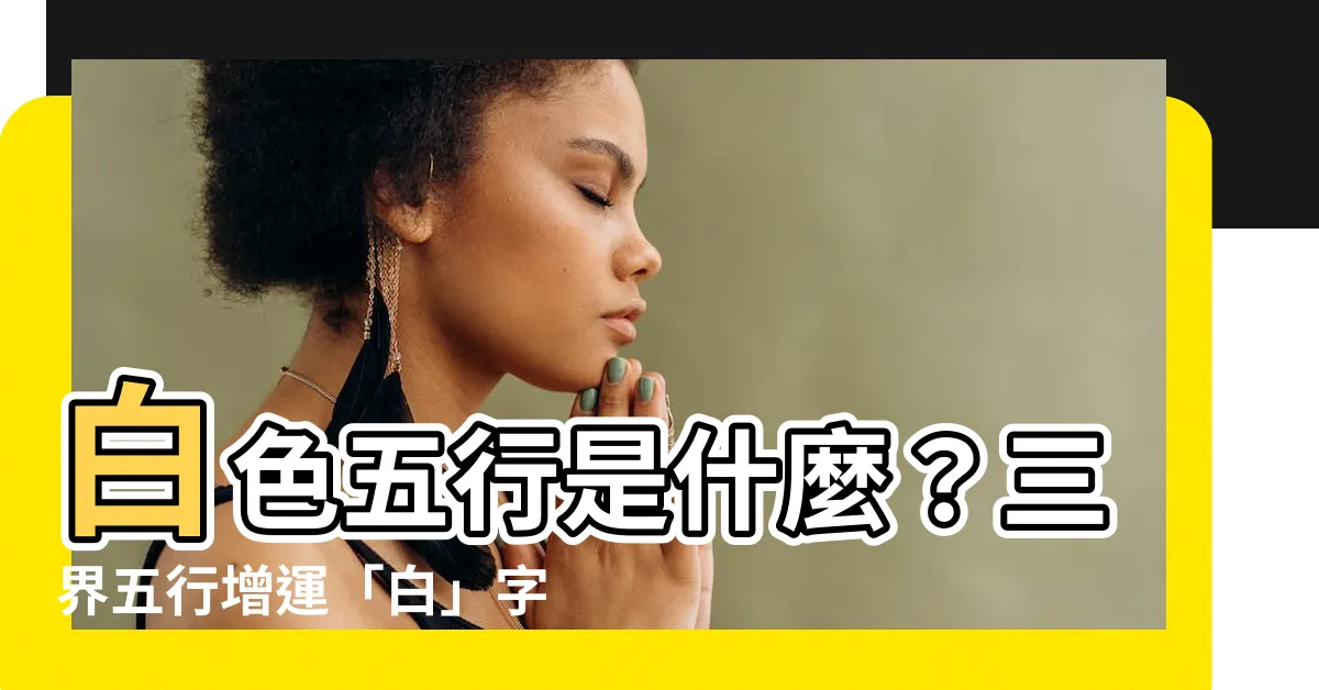 【白 五行】白色五行是什麼？三界五行增運「白」字關鍵