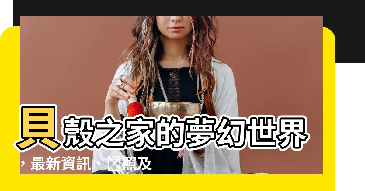 【貝殼的家】貝殼之家的夢幻世界，最新資訊、靚照及驚人評價！