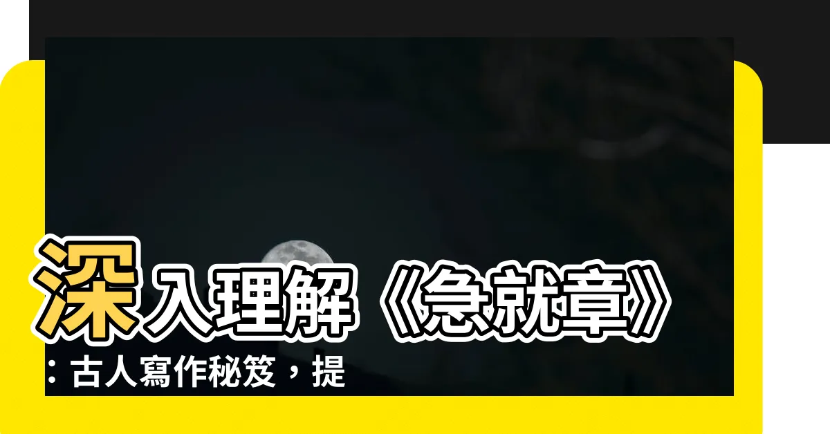 【急就章意思】深入理解《急就章》:古人寫作秘笈,提升你的寫作功力!