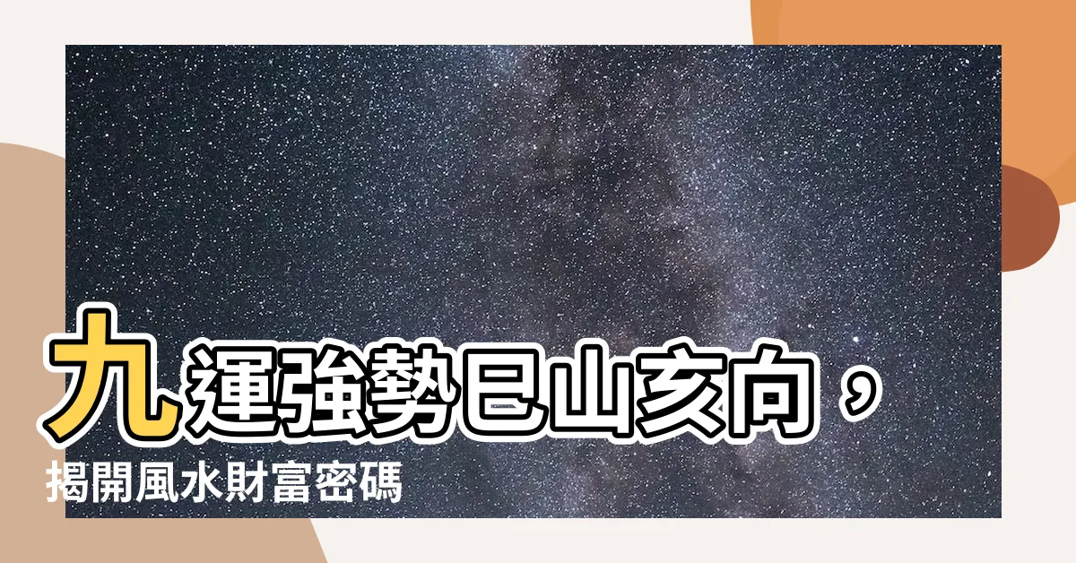 【九運巳山亥向】九運強勢巳山亥向,揭開風水財富密碼