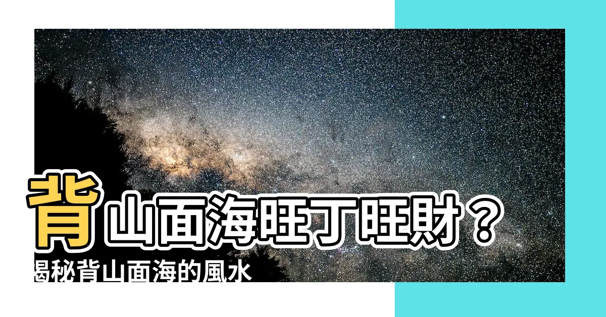 【背山面海】背山面海旺丁旺財？揭秘背山面海的風水奧秘