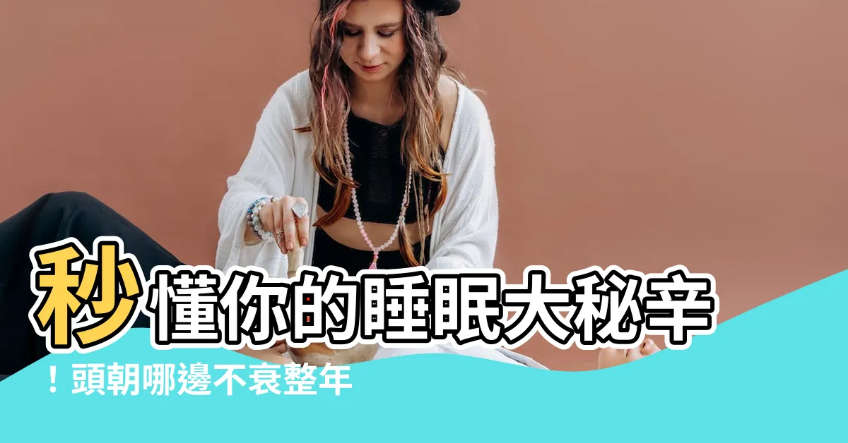 【睡覺頭朝哪個方向最好】秒懂你的睡眠大秘辛！頭朝哪邊不衰整年，最棒睡姿在這！