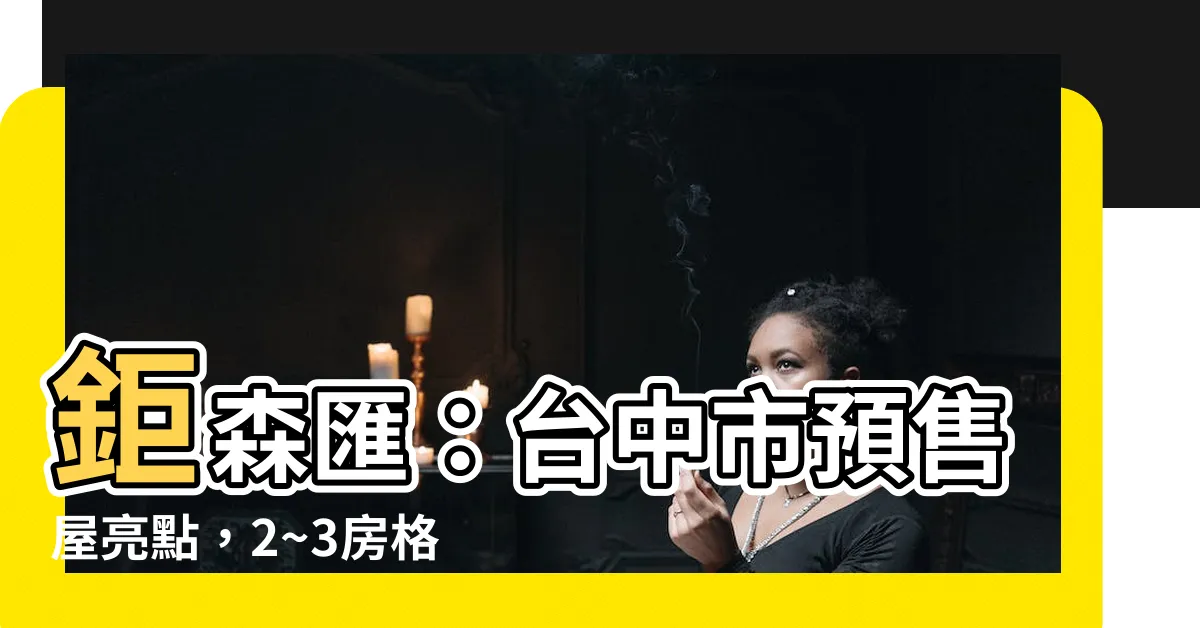 【鉅森匯】鉅森匯：台中市預售屋亮點，2~3房格局規劃，投資自住兩相宜