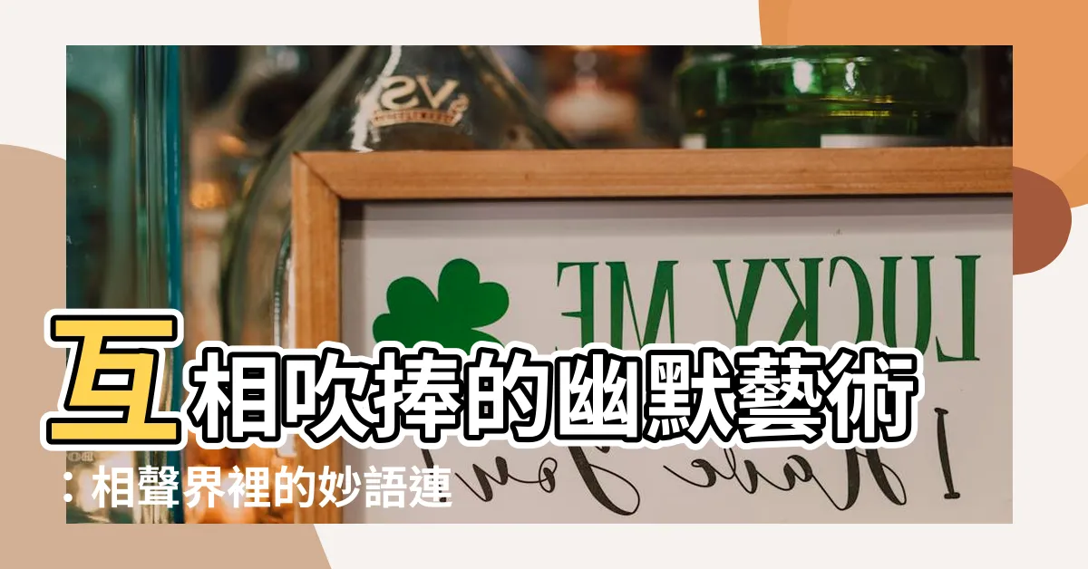 【互相吹捧】互相吹捧的幽默藝術：相聲界裡的妙語連珠