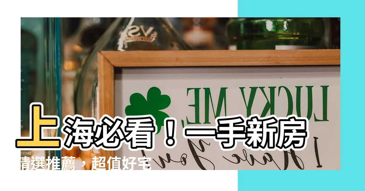 【新房】上海必看！一手新房精選推薦，超值好宅等你來