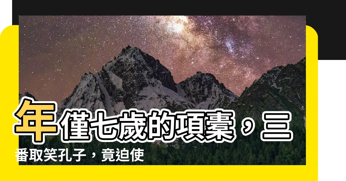 【項橐三難孔夫子】年僅七歲的項橐，三番取笑孔子，竟迫使一代聖人甘拜下風