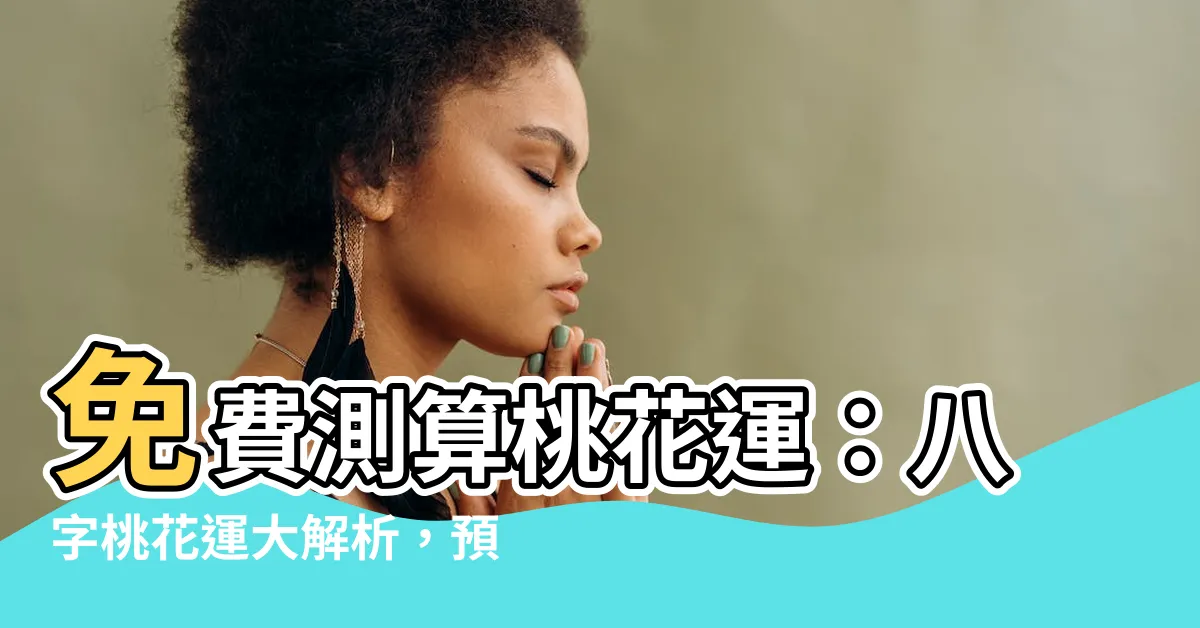 【桃花運八字】免費測算桃花運：八字桃花運大解析，預測你的桃花朵朵開！
