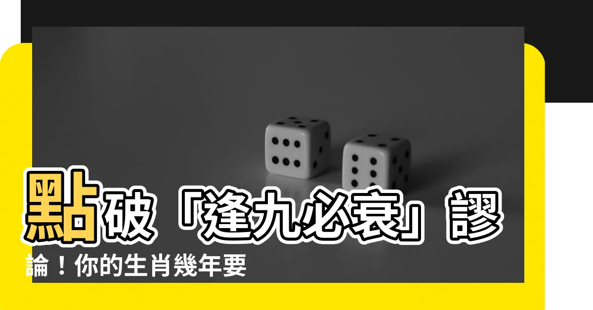 【逢九意思】點破「逢九必衰」謬論!你的生肖幾年要小心?