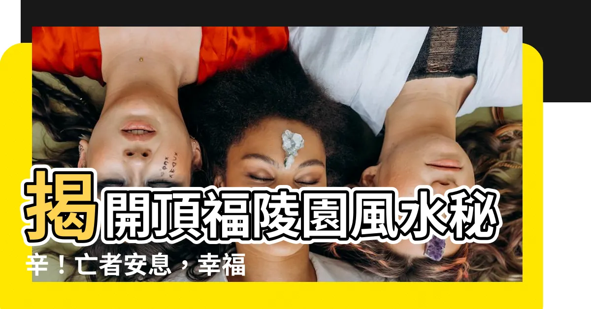 【頂福陵園風水】揭開頂福陵園風水秘辛！亡者安息，幸福永恆
