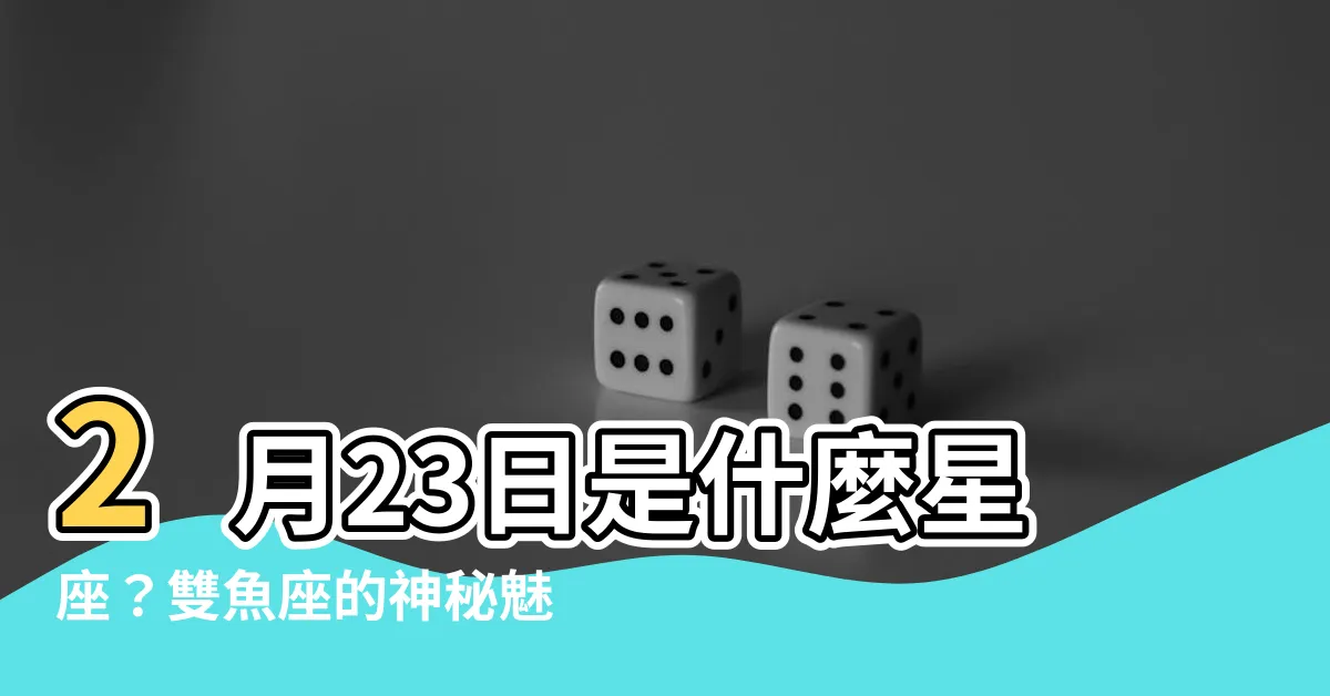 【2月23日是什麼星座】2月23日是什麼星座?雙魚座的神秘魅力
