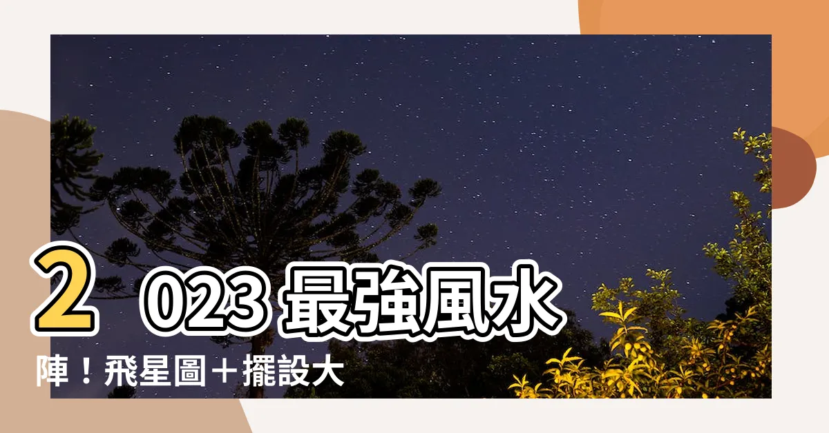 【2023風水擺設】2023 最強風水陣！飛星圖＋擺設大公開，提升運勢不費力