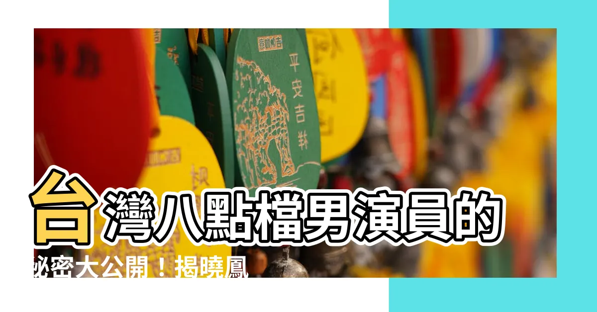 【台灣八點檔男演員】台灣八點檔男演員的秘密大公開！揭曉鳳凰藝能男星的魅力秘訣！