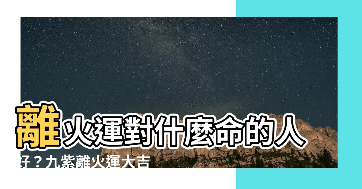 【離火運對什麼命的人好】離火運對什麼命的人好？九紫離火運大吉大利的命格