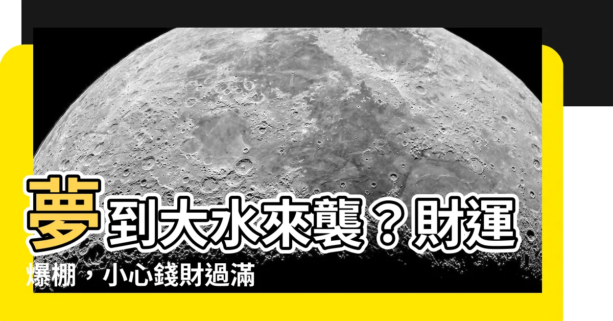 【夢到大水來了】夢到大水來襲？財運爆棚，小心錢財過滿而溢！