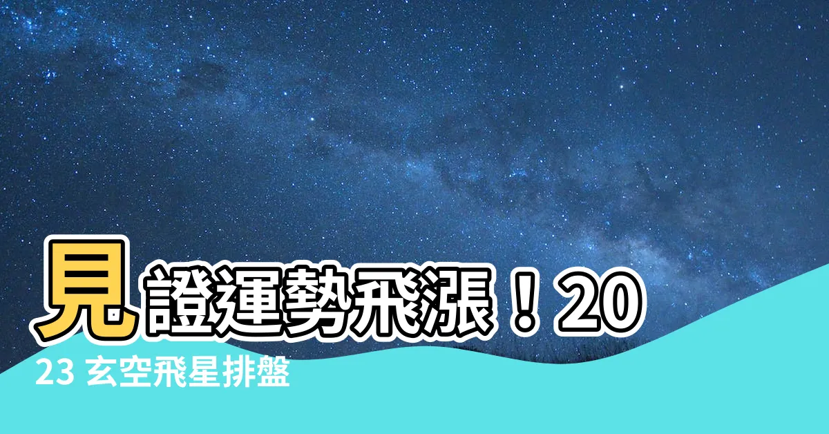 【玄空飛星排盤2023】見證運勢飛漲！2023 玄空飛星排盤，全方位風水指南報你知