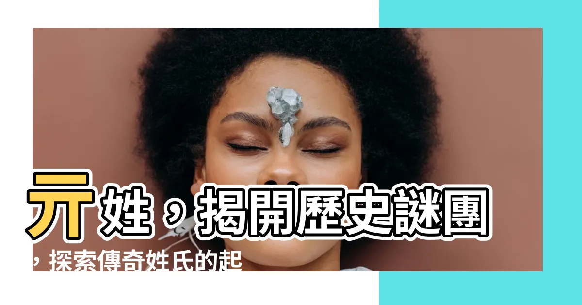 【亓姓】亓姓，揭開歷史謎團，探索傳奇姓氏的起源