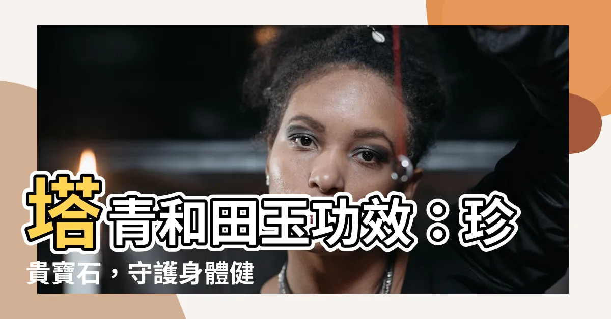 【塔青和田玉功效】塔青和田玉功效：珍貴寶石，守護身體健康！