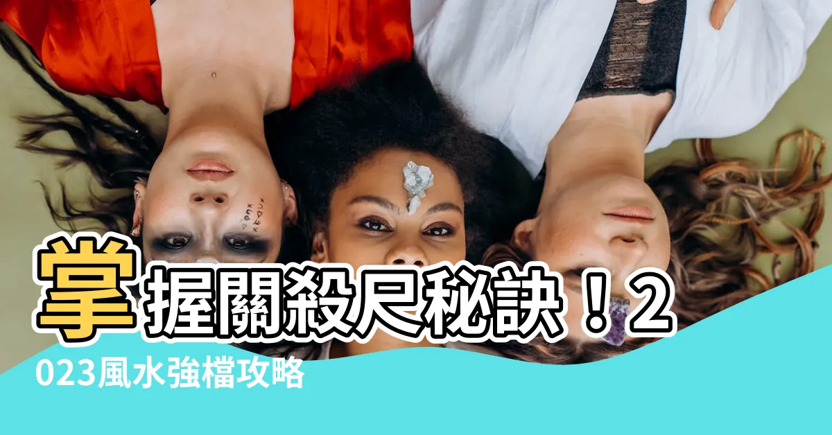 【關殺尺】掌握關殺尺秘訣！2023風水強檔攻略，桃花財運旺到翻