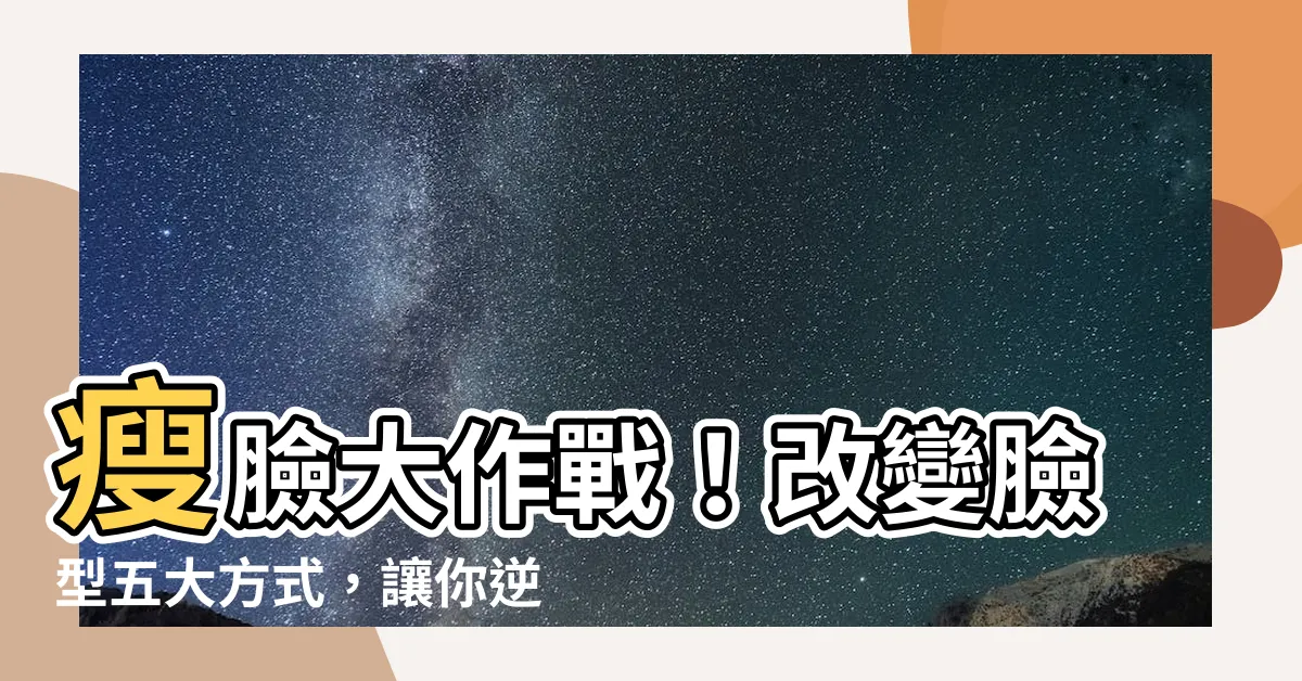【改變臉型】瘦臉大作戰！改變臉型五大方式，讓你逆轉顏值巔峯