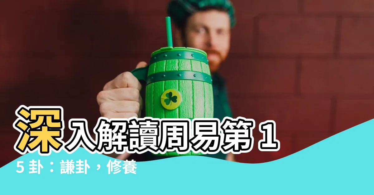 【謙卦】深入解讀周易第 15 卦:謙卦,修養謙遜之德
