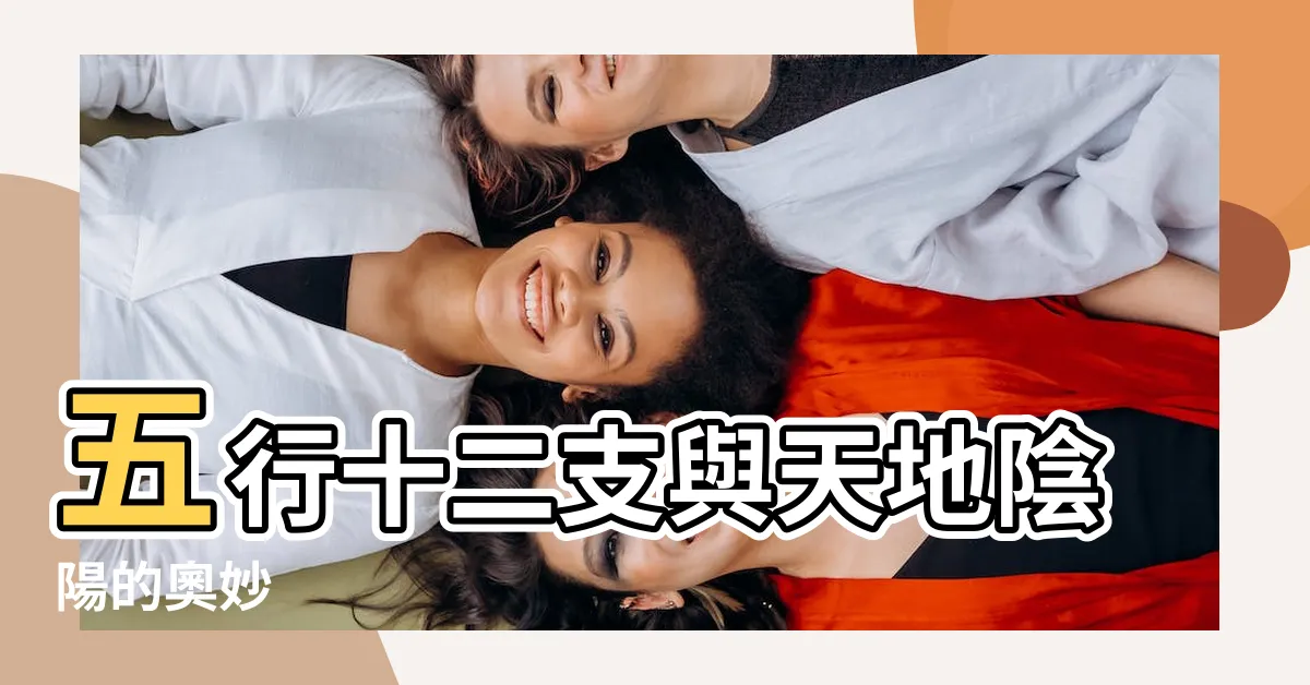 【五行十二支】五行十二支與天地陰陽的奧妙