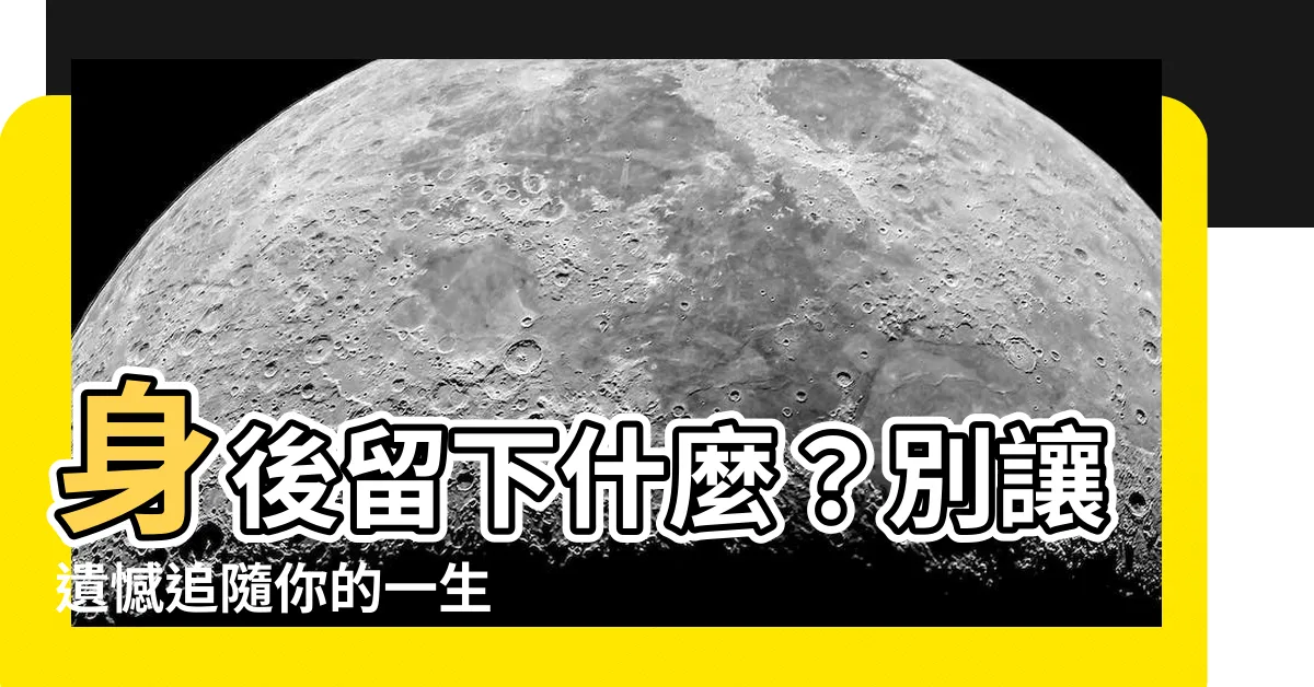 【身後】身後留下什麼？別讓遺憾追隨你的一生