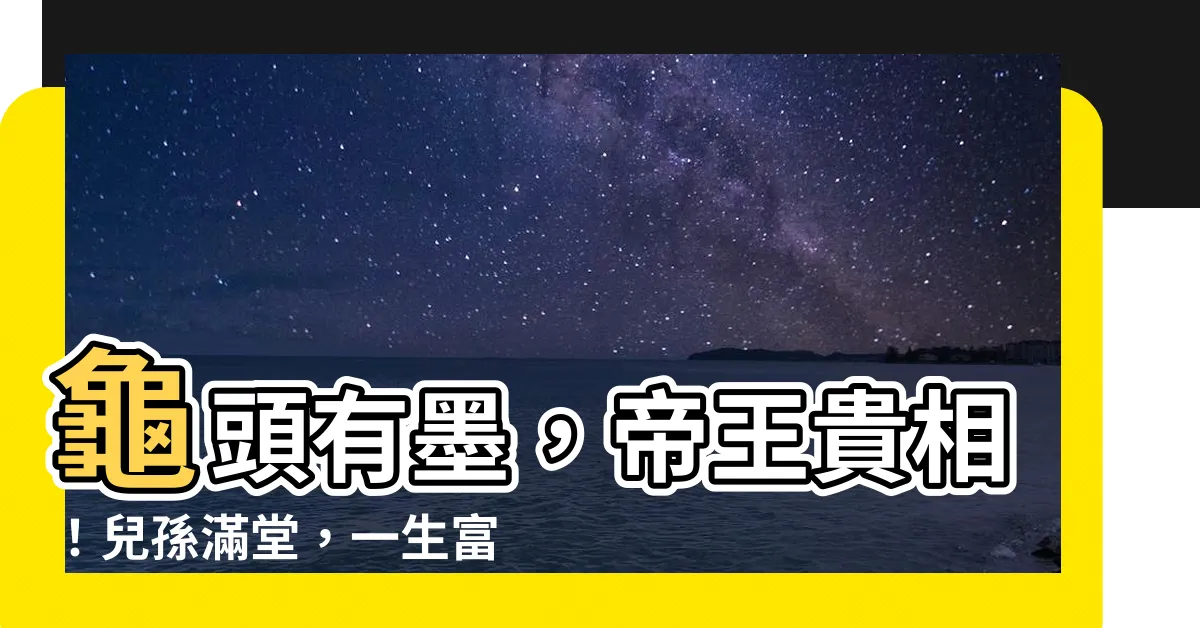 【龜頭有墨】龜頭有墨，帝王貴相！兒孫滿堂，一生富貴！