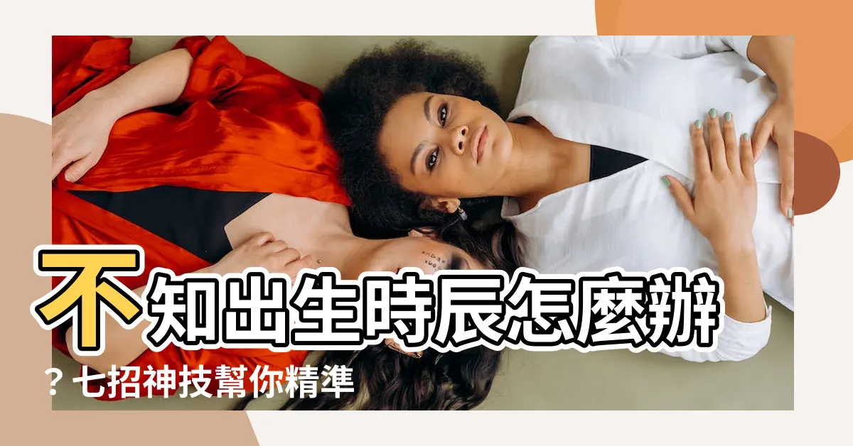 【不知出生時辰】不知出生時辰怎麼辦？七招神技幫你精準命定生辰！