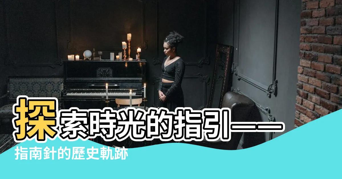 【指南針歷史】探索時光的指引——指南針的歷史軌跡