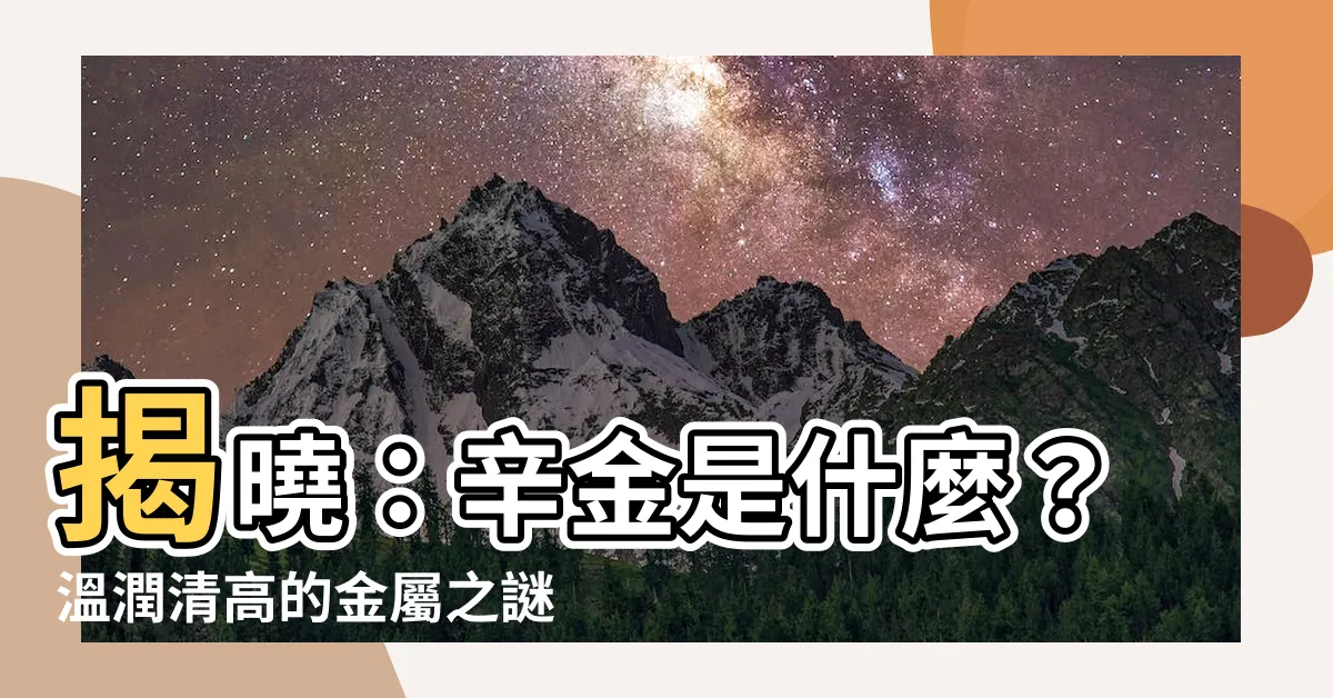 【辛金是什麼】揭曉：辛金是什麼？温潤清高的金屬之謎
