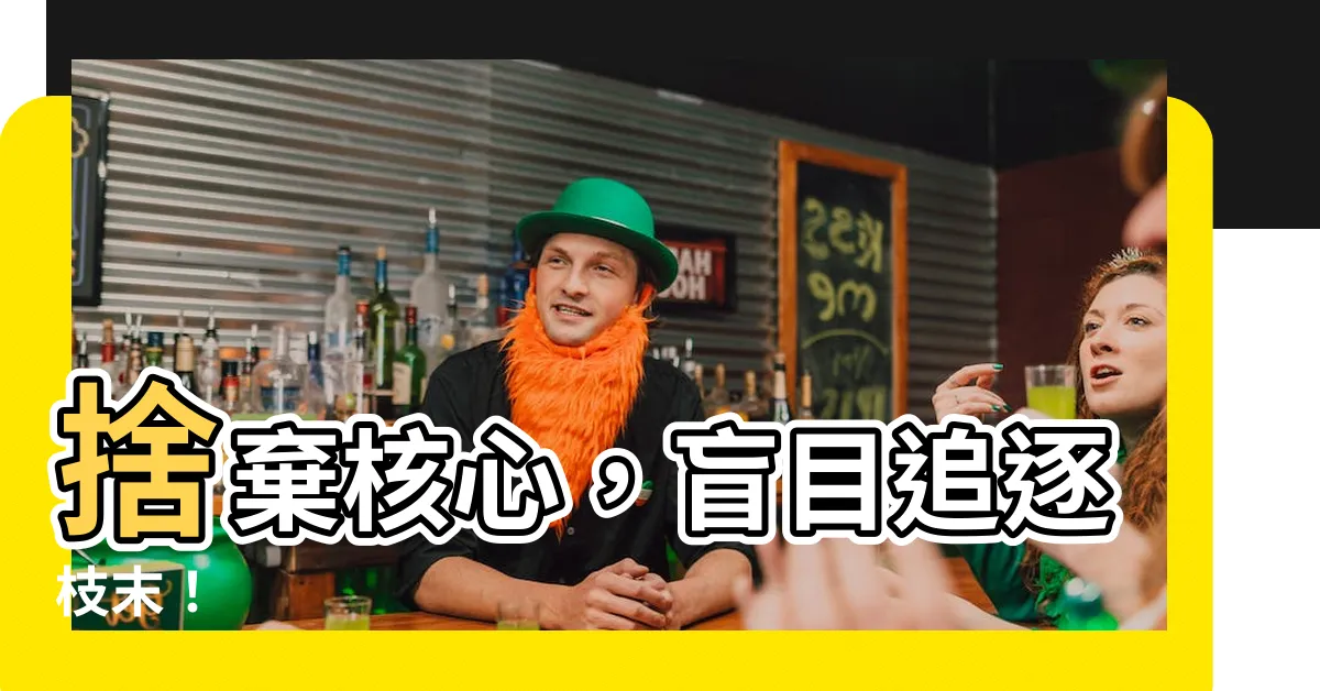 【捨本逐末】捨棄核心，盲目追逐枝末！