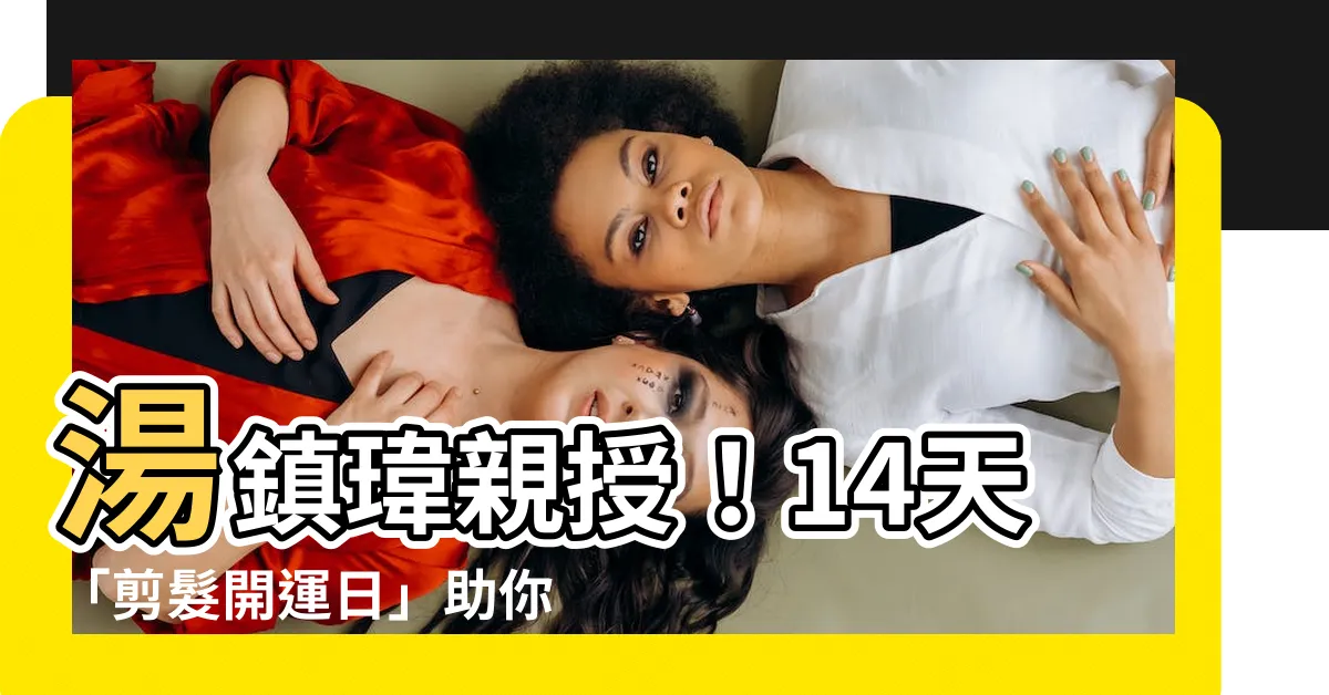 【湯鎮瑋 剪髮】湯鎮瑋親授！14天「剪髮開運日」助你招財求桃花
