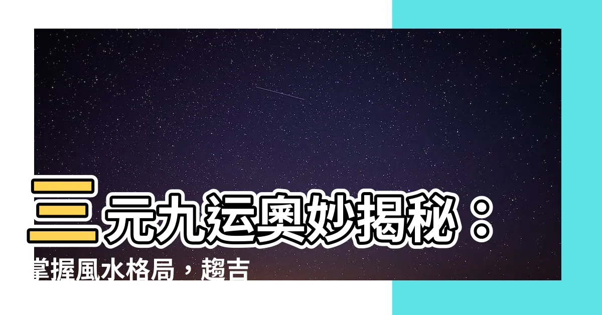 【三元九運表】三元九運奧妙揭秘：掌握風水格局，趨吉避兇