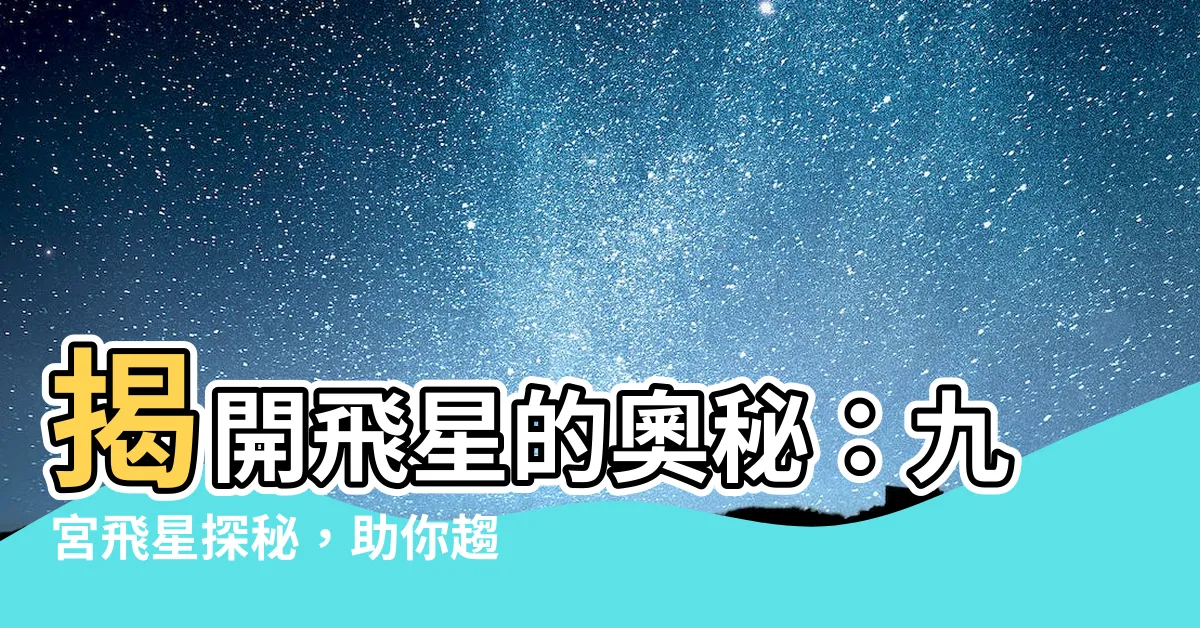 【飛星是什麼】揭開飛星的奧秘：九宮飛星探秘，助你趨吉避兇