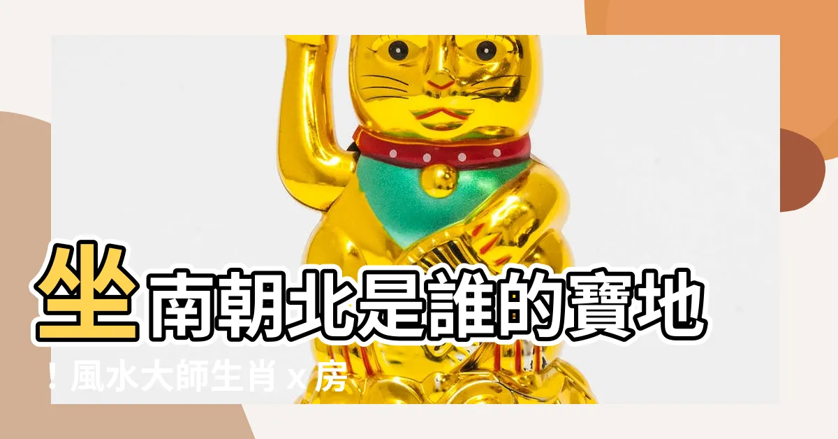 【坐南朝北生肖】坐南朝北是誰的寶地！風水大師生肖ｘ房屋坐向全指南