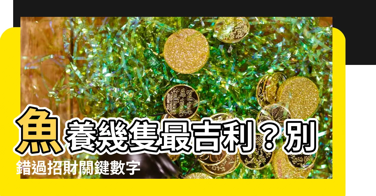 【魚養幾隻最吉利】魚養幾隻最吉利？別錯過招財關鍵數字