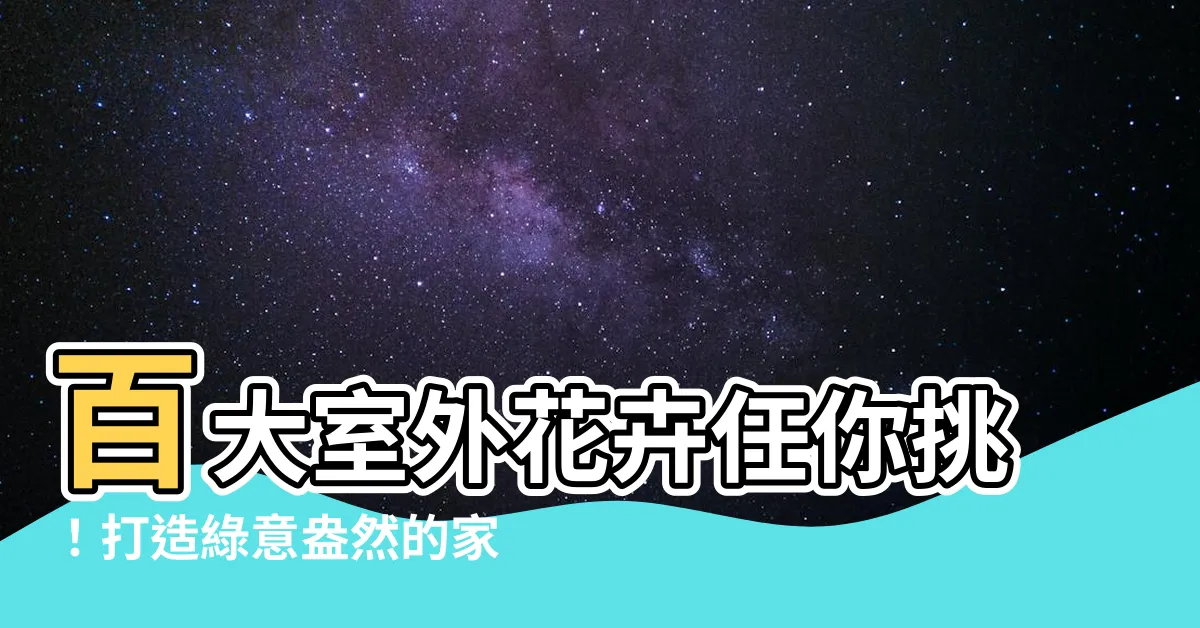【室外花】百大室外花卉任你挑!打造綠意盎然的家,這些花必備!