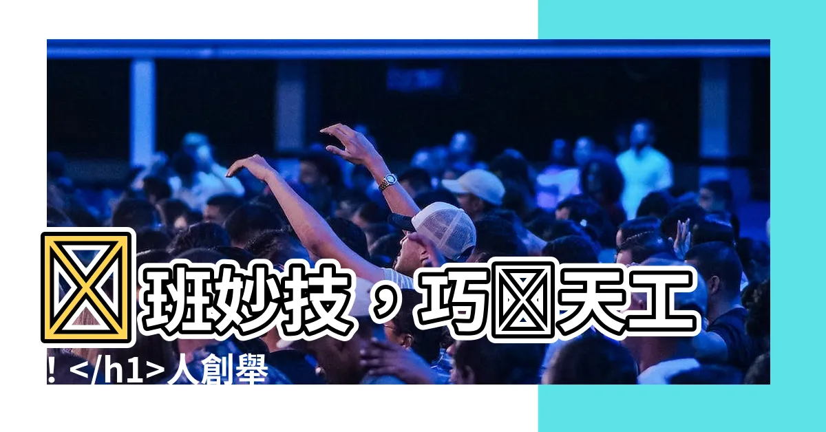 【魯班】魯班妙技,巧奪天工!人創舉:巧奪天工,流芳百世