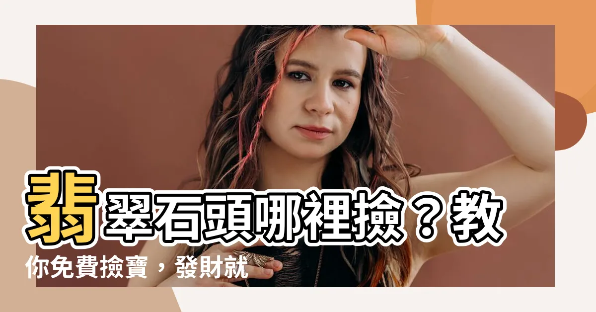 【翡翠石頭哪裡撿】翡翠石頭哪裡撿？教你免費撿寶，發財就在眼前！