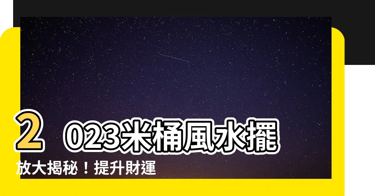 【米桶風水2023】2023米桶風水擺放大揭秘！提升財運招好運
