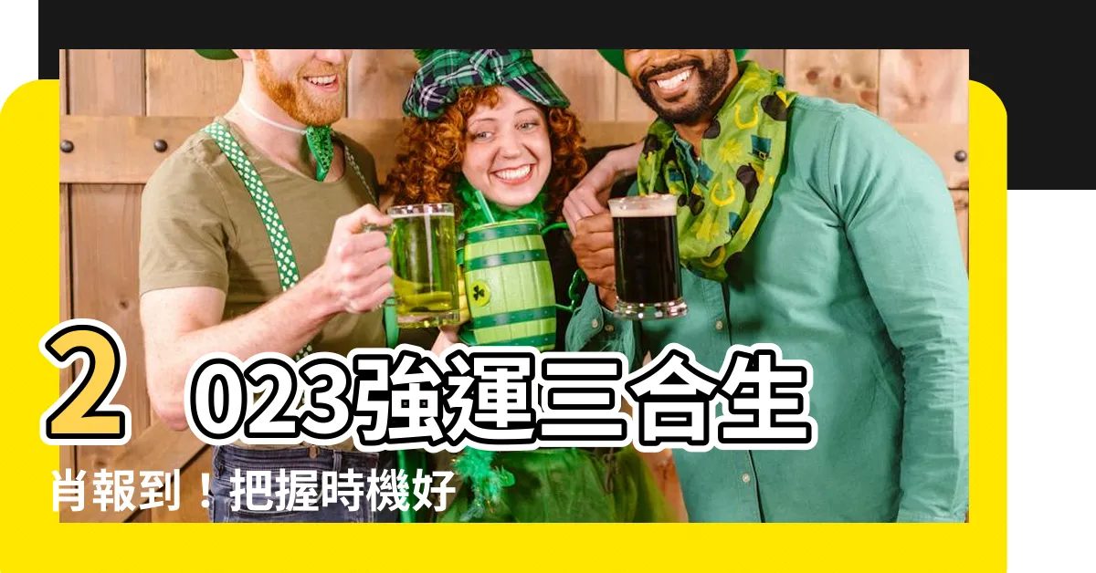 【三合生肖2023】2023強運三合生肖報到!把握時機好運旺旺來