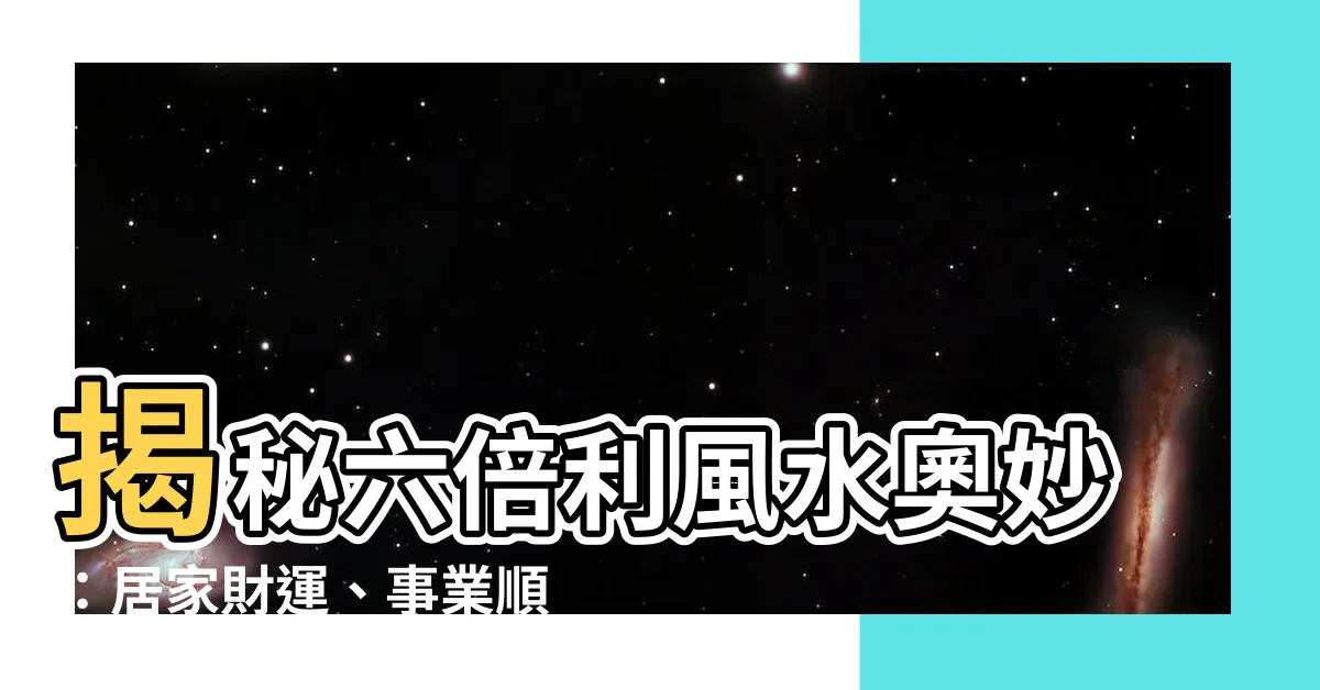 【六倍利風水】揭秘六倍利風水奧妙:居家財運、事業順利一把罩!