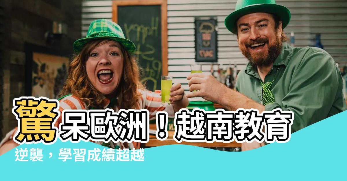 【學習成績】驚呆歐洲！越南教育逆襲，學習成績超越英加
