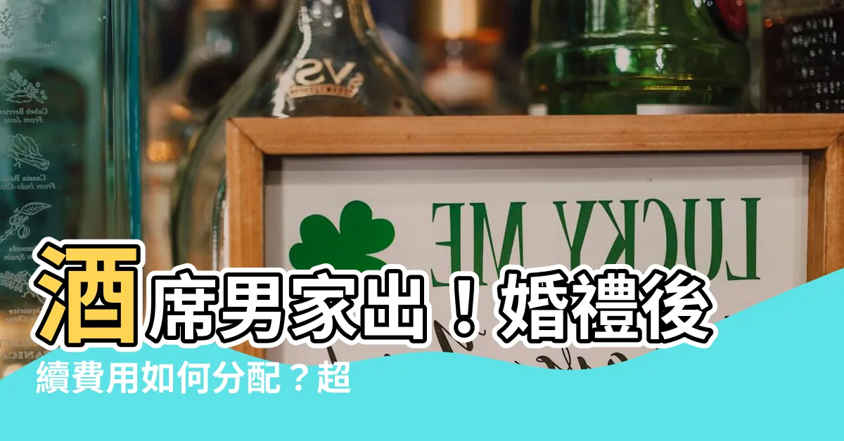 【酒席男家出】酒席男家出！婚禮後續費用如何分配？超實用指南大公開！