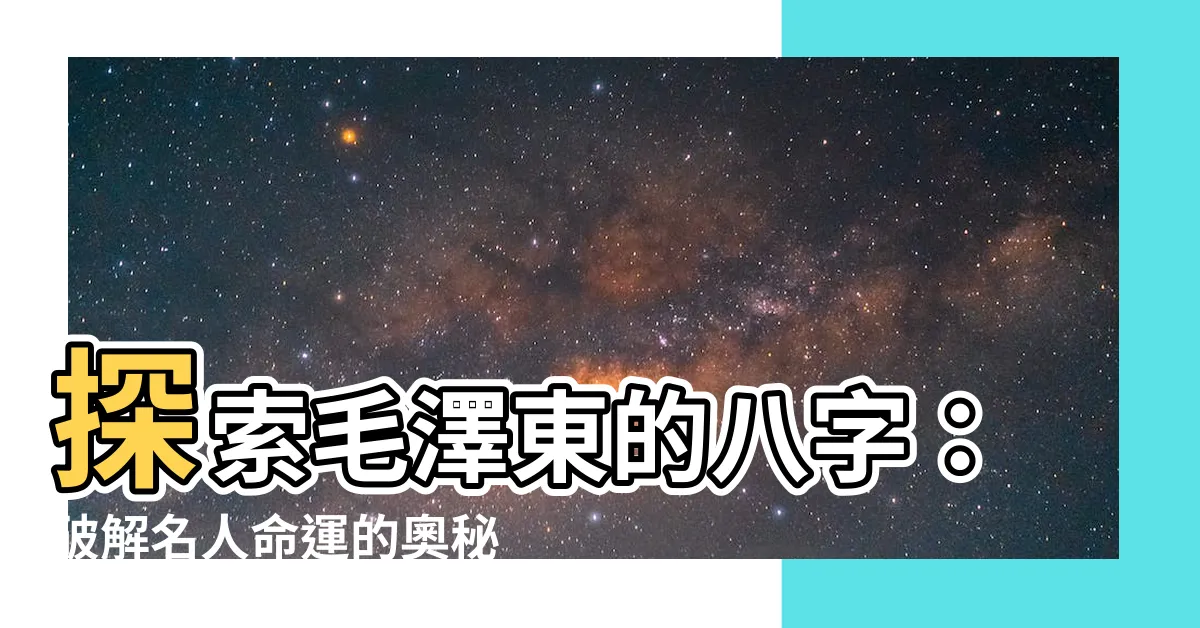 【毛澤東 八字】探索毛澤東的八字：破解名人命運的奧秘