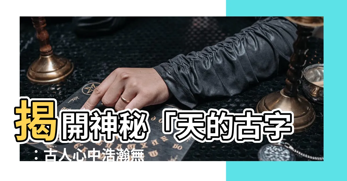 【天的古字】揭開神秘「天的古字」：古人心中浩瀚無垠的宇宙觀