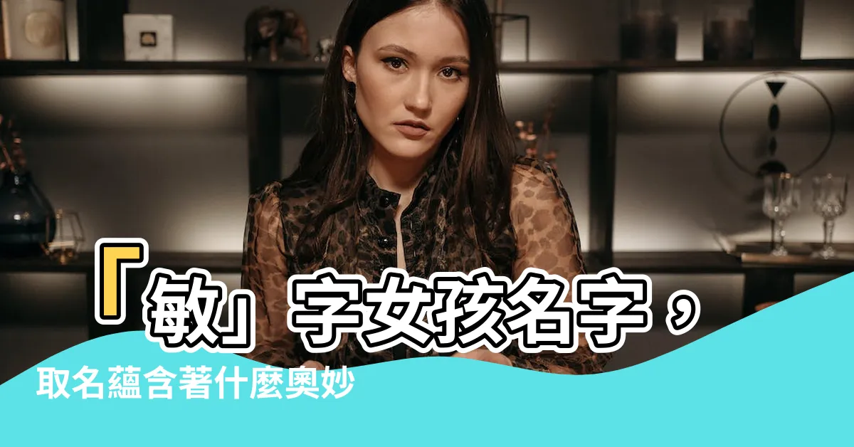 【敏 名字】「敏」字女孩名字，取名藴含著什麼奧妙？